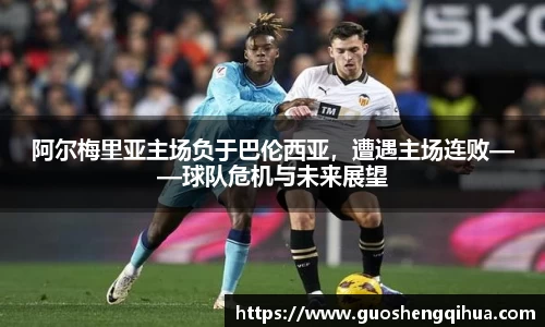 阿尔梅里亚主场负于巴伦西亚，遭遇主场连败——球队危机与未来展望