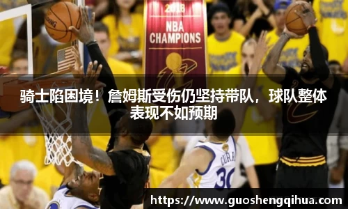 骑士陷困境！詹姆斯受伤仍坚持带队，球队整体表现不如预期