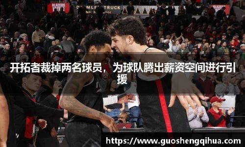 开拓者裁掉两名球员，为球队腾出薪资空间进行引援