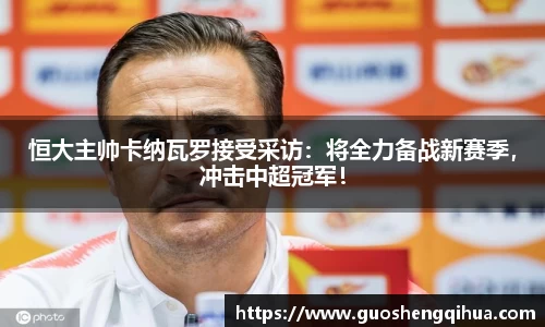 恒大主帅卡纳瓦罗接受采访：将全力备战新赛季，冲击中超冠军！