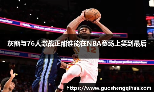 灰熊与76人激战正酣谁能在NBA赛场上笑到最后