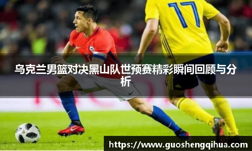 乌克兰男篮对决黑山队世预赛精彩瞬间回顾与分析