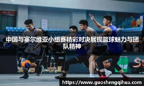 中国与塞尔维亚小组赛精彩对决展现篮球魅力与团队精神