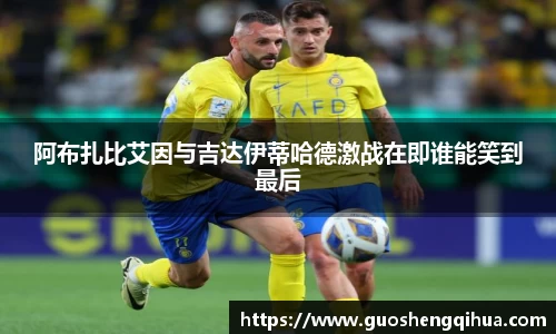 阿布扎比艾因与吉达伊蒂哈德激战在即谁能笑到最后