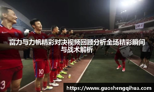 富力与力帆精彩对决视频回顾分析全场精彩瞬间与战术解析