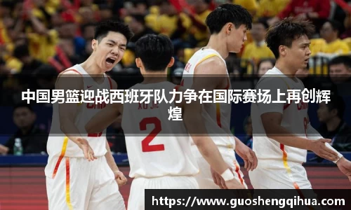 中国男篮迎战西班牙队力争在国际赛场上再创辉煌